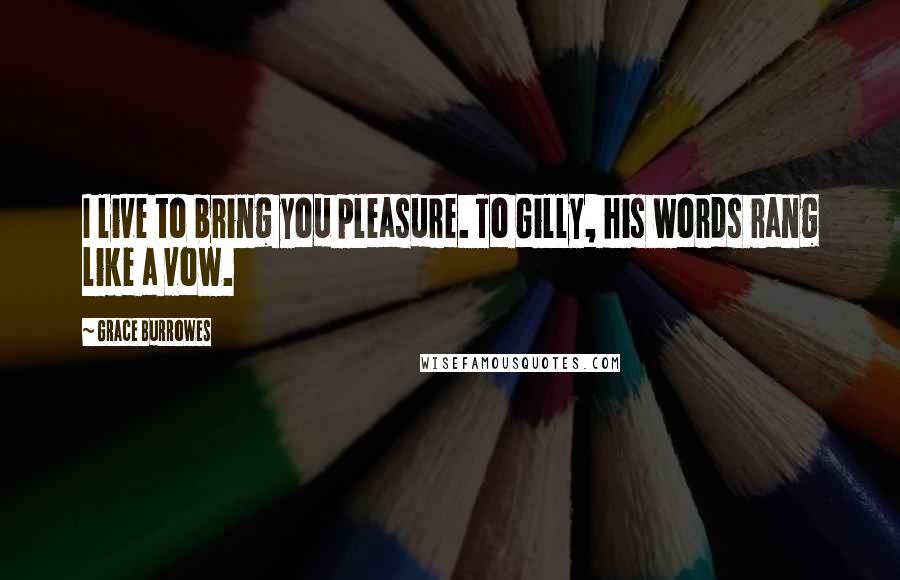 Grace Burrowes Quotes: I live to bring you pleasure. To Gilly, his words rang like a vow.