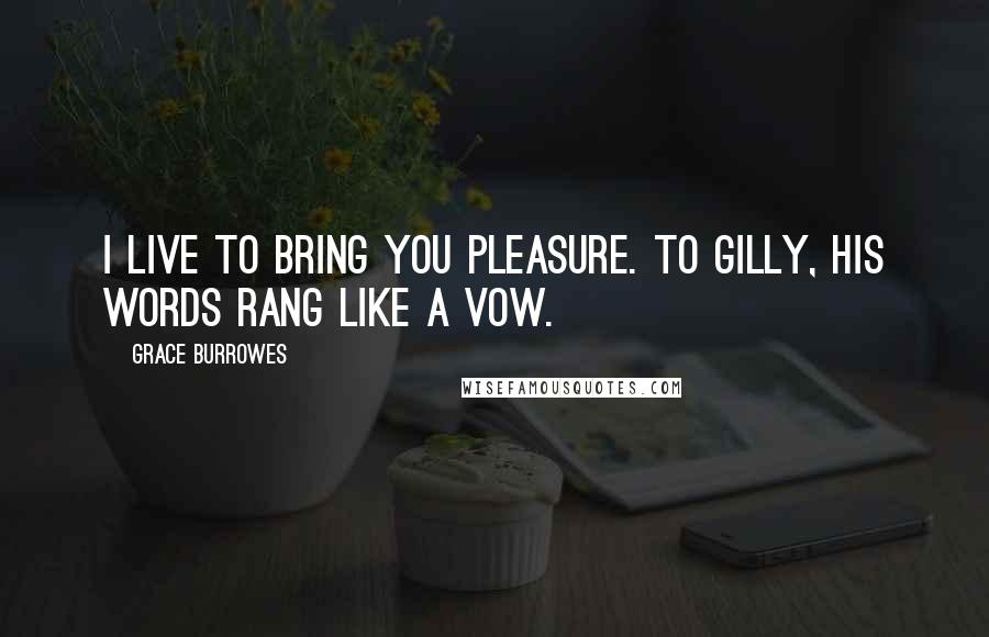 Grace Burrowes Quotes: I live to bring you pleasure. To Gilly, his words rang like a vow.