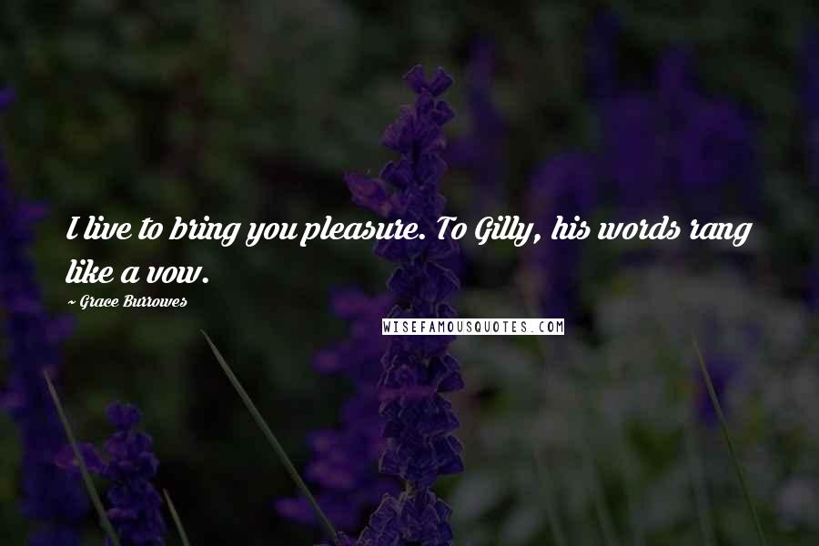 Grace Burrowes Quotes: I live to bring you pleasure. To Gilly, his words rang like a vow.