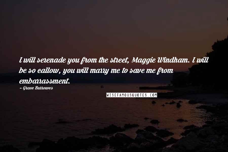 Grace Burrowes Quotes: I will serenade you from the street, Maggie Windham. I will be so callow, you will marry me to save me from embarrassment.
