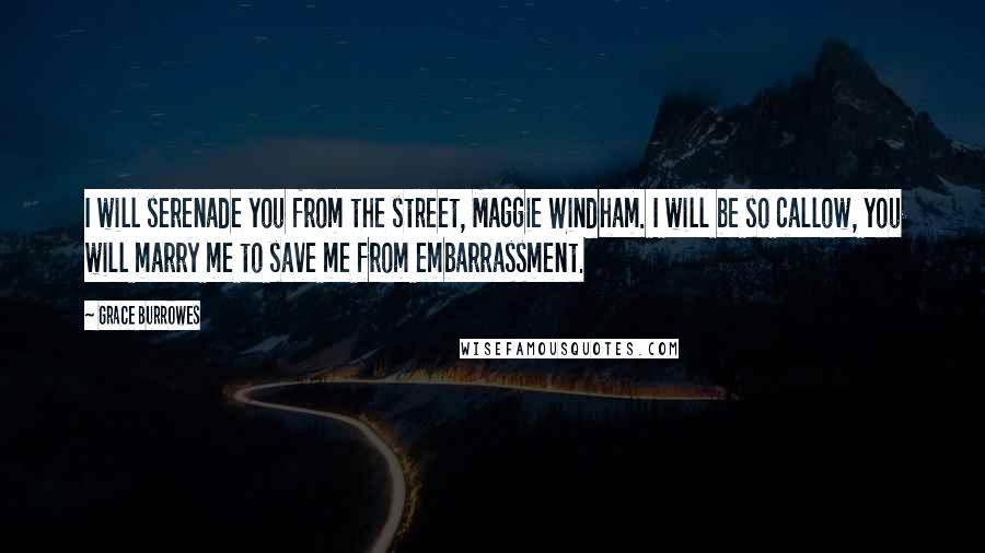 Grace Burrowes Quotes: I will serenade you from the street, Maggie Windham. I will be so callow, you will marry me to save me from embarrassment.