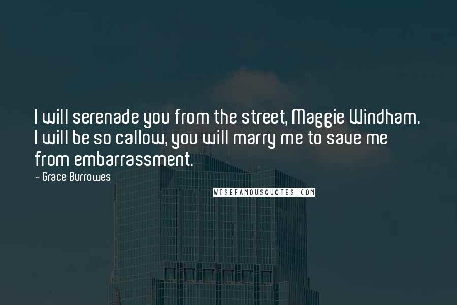 Grace Burrowes Quotes: I will serenade you from the street, Maggie Windham. I will be so callow, you will marry me to save me from embarrassment.