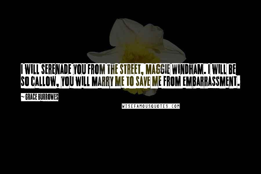 Grace Burrowes Quotes: I will serenade you from the street, Maggie Windham. I will be so callow, you will marry me to save me from embarrassment.