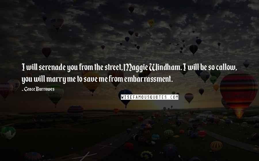 Grace Burrowes Quotes: I will serenade you from the street, Maggie Windham. I will be so callow, you will marry me to save me from embarrassment.