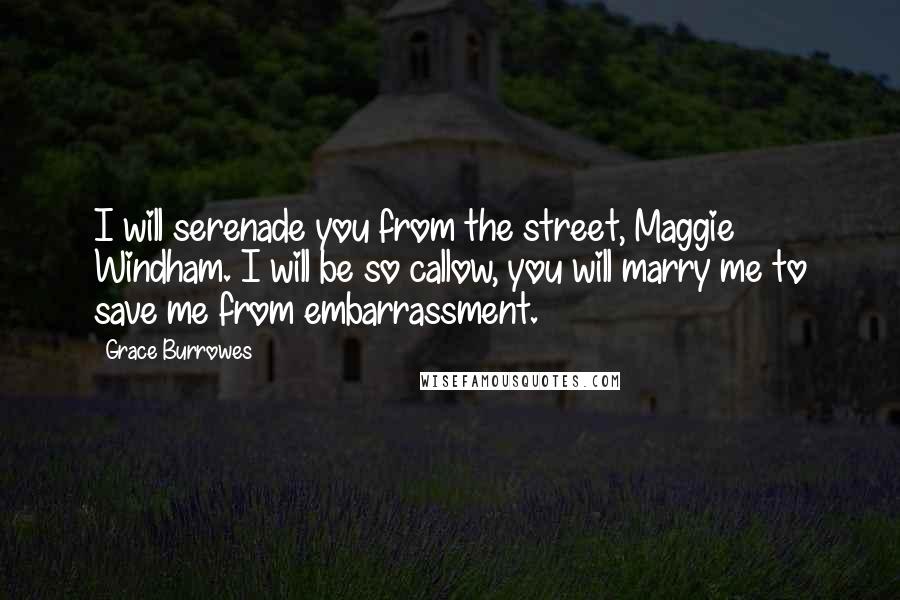 Grace Burrowes Quotes: I will serenade you from the street, Maggie Windham. I will be so callow, you will marry me to save me from embarrassment.
