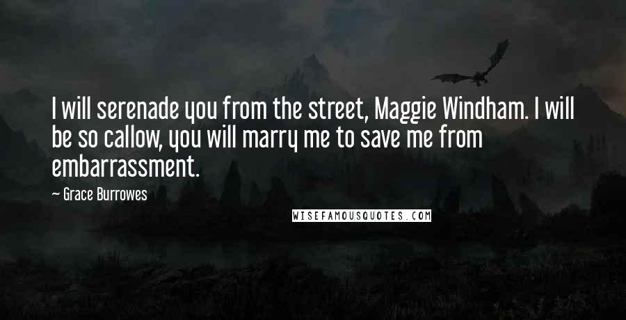 Grace Burrowes Quotes: I will serenade you from the street, Maggie Windham. I will be so callow, you will marry me to save me from embarrassment.