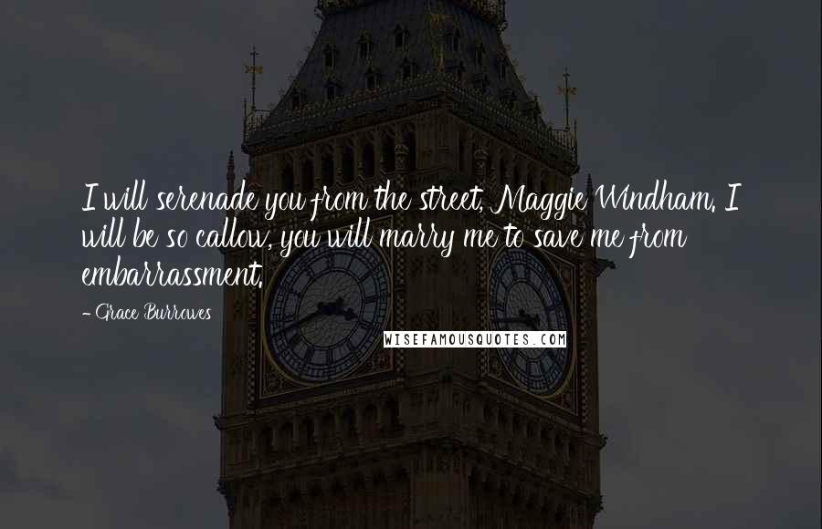 Grace Burrowes Quotes: I will serenade you from the street, Maggie Windham. I will be so callow, you will marry me to save me from embarrassment.