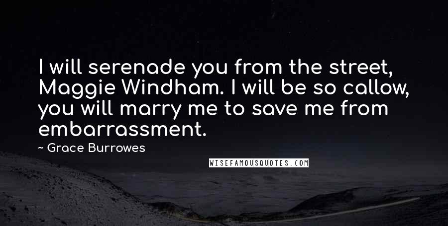 Grace Burrowes Quotes: I will serenade you from the street, Maggie Windham. I will be so callow, you will marry me to save me from embarrassment.