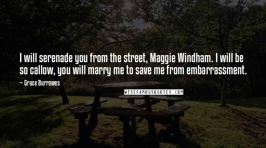 Grace Burrowes Quotes: I will serenade you from the street, Maggie Windham. I will be so callow, you will marry me to save me from embarrassment.