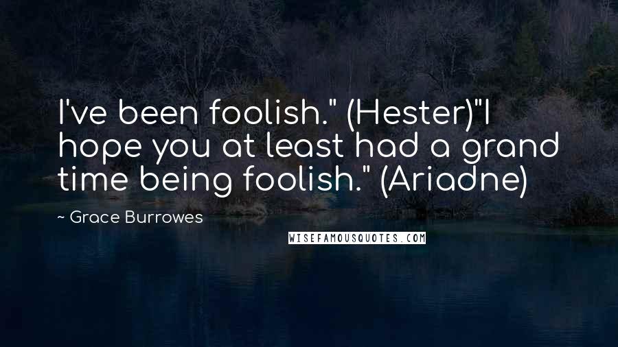 Grace Burrowes Quotes: I've been foolish." (Hester)"I hope you at least had a grand time being foolish." (Ariadne)