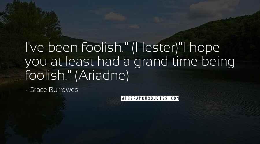 Grace Burrowes Quotes: I've been foolish." (Hester)"I hope you at least had a grand time being foolish." (Ariadne)