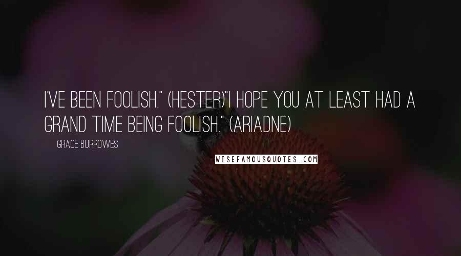 Grace Burrowes Quotes: I've been foolish." (Hester)"I hope you at least had a grand time being foolish." (Ariadne)