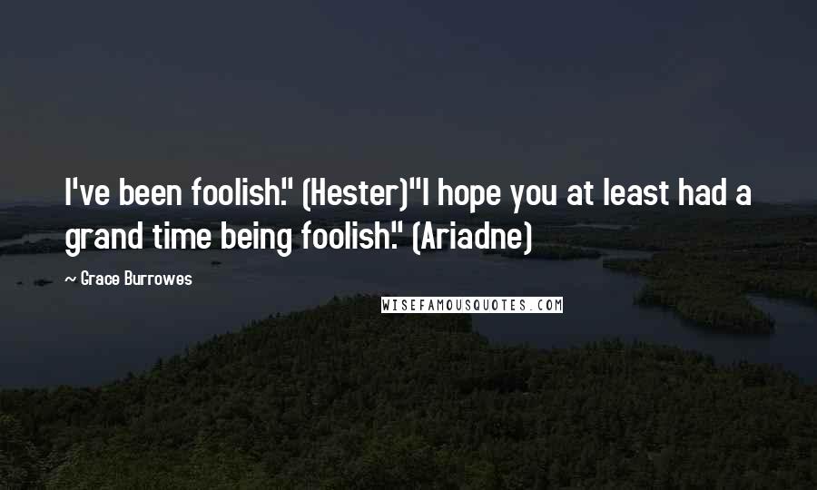 Grace Burrowes Quotes: I've been foolish." (Hester)"I hope you at least had a grand time being foolish." (Ariadne)