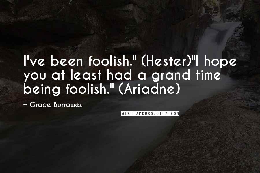 Grace Burrowes Quotes: I've been foolish." (Hester)"I hope you at least had a grand time being foolish." (Ariadne)