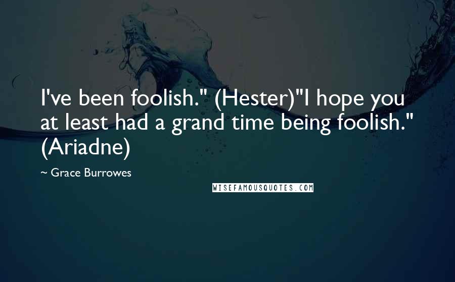Grace Burrowes Quotes: I've been foolish." (Hester)"I hope you at least had a grand time being foolish." (Ariadne)