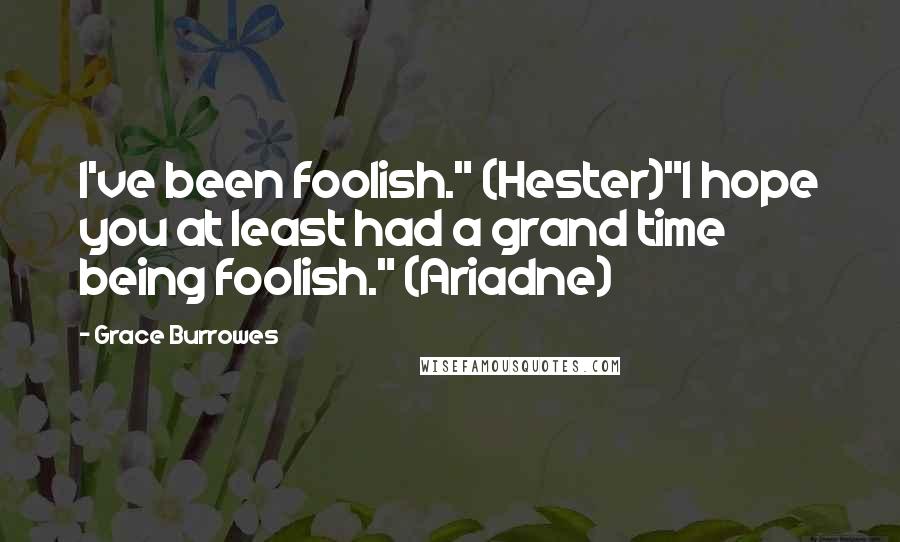 Grace Burrowes Quotes: I've been foolish." (Hester)"I hope you at least had a grand time being foolish." (Ariadne)