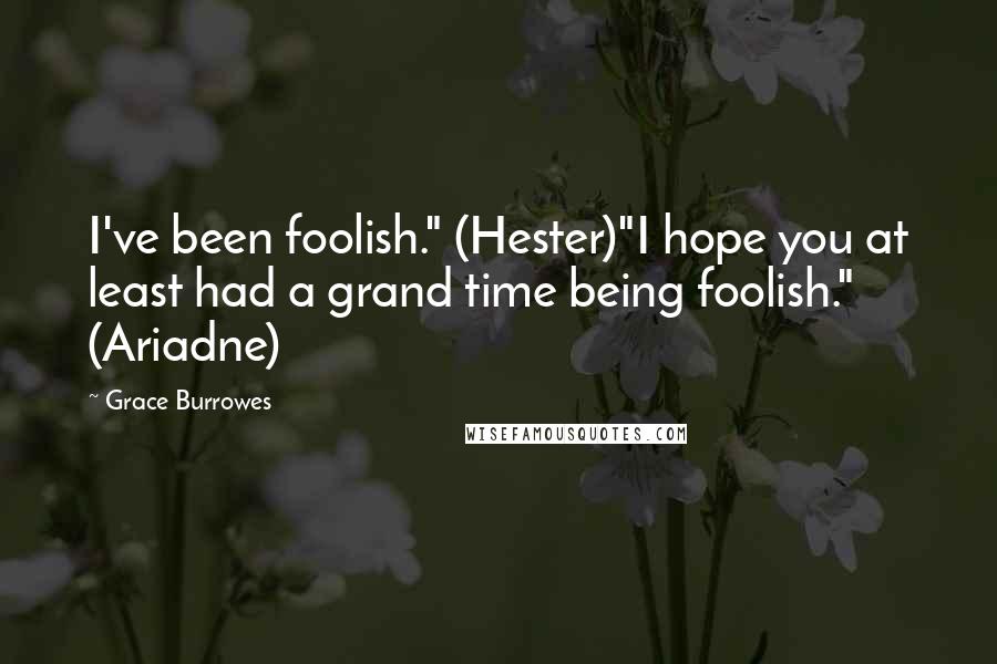 Grace Burrowes Quotes: I've been foolish." (Hester)"I hope you at least had a grand time being foolish." (Ariadne)