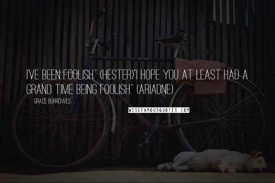 Grace Burrowes Quotes: I've been foolish." (Hester)"I hope you at least had a grand time being foolish." (Ariadne)