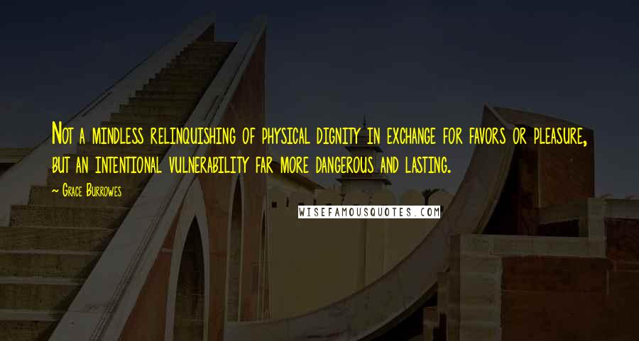 Grace Burrowes Quotes: Not a mindless relinquishing of physical dignity in exchange for favors or pleasure, but an intentional vulnerability far more dangerous and lasting.