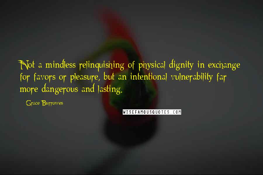 Grace Burrowes Quotes: Not a mindless relinquishing of physical dignity in exchange for favors or pleasure, but an intentional vulnerability far more dangerous and lasting.