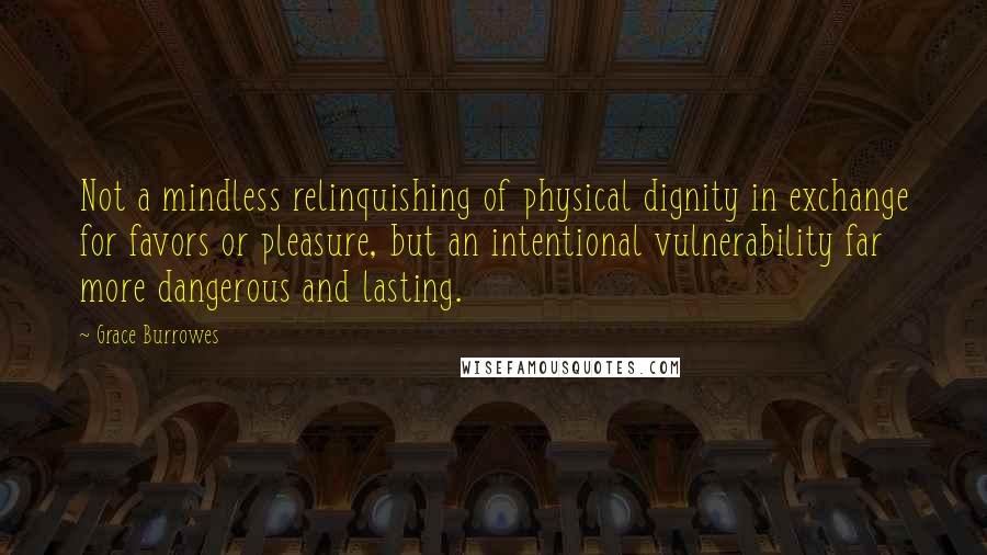 Grace Burrowes Quotes: Not a mindless relinquishing of physical dignity in exchange for favors or pleasure, but an intentional vulnerability far more dangerous and lasting.