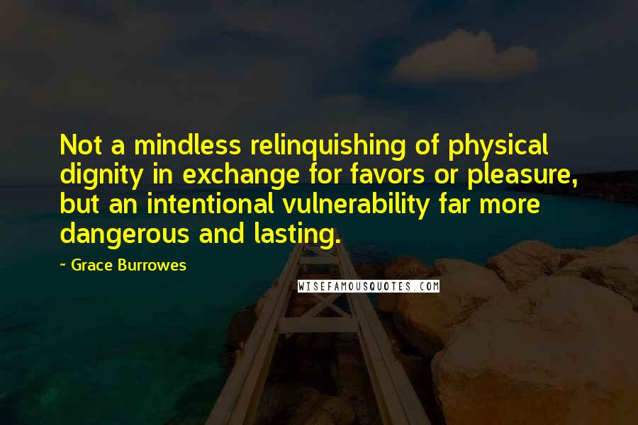 Grace Burrowes Quotes: Not a mindless relinquishing of physical dignity in exchange for favors or pleasure, but an intentional vulnerability far more dangerous and lasting.