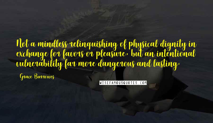 Grace Burrowes Quotes: Not a mindless relinquishing of physical dignity in exchange for favors or pleasure, but an intentional vulnerability far more dangerous and lasting.