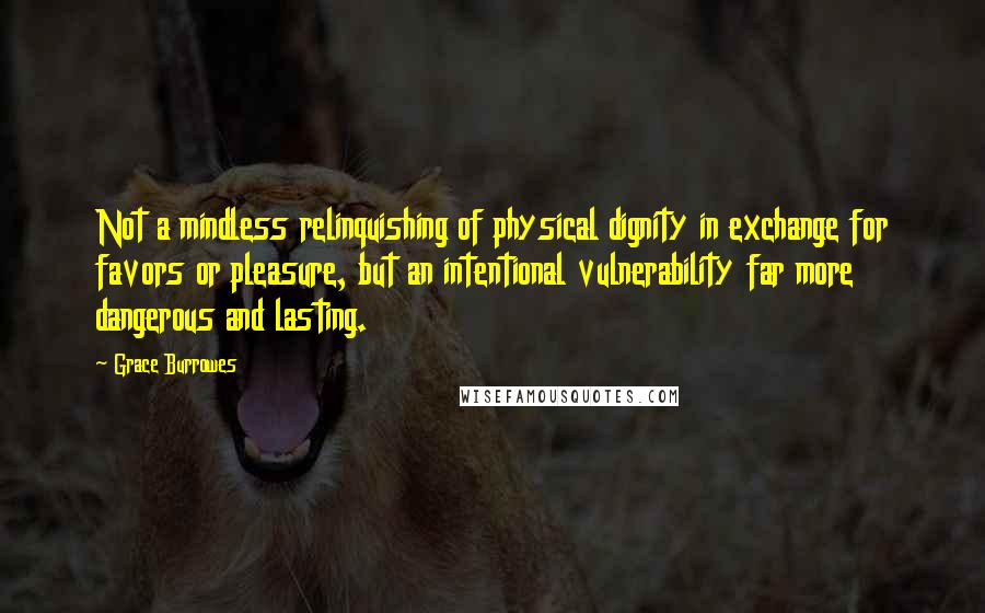 Grace Burrowes Quotes: Not a mindless relinquishing of physical dignity in exchange for favors or pleasure, but an intentional vulnerability far more dangerous and lasting.