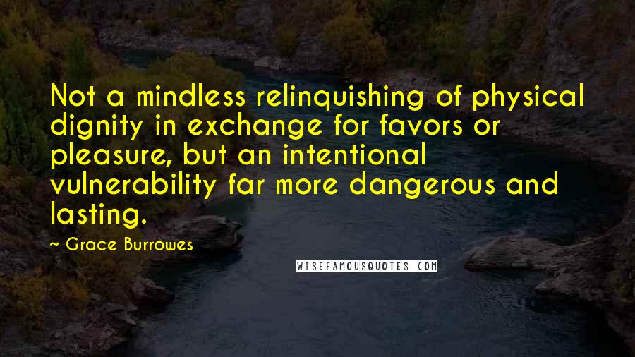 Grace Burrowes Quotes: Not a mindless relinquishing of physical dignity in exchange for favors or pleasure, but an intentional vulnerability far more dangerous and lasting.