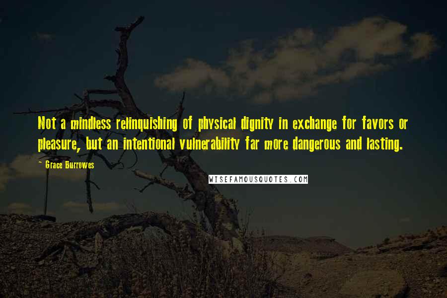 Grace Burrowes Quotes: Not a mindless relinquishing of physical dignity in exchange for favors or pleasure, but an intentional vulnerability far more dangerous and lasting.