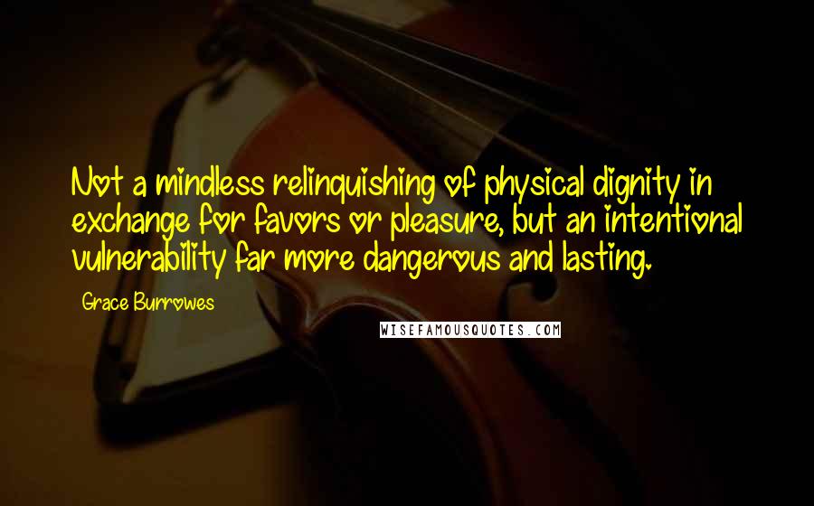Grace Burrowes Quotes: Not a mindless relinquishing of physical dignity in exchange for favors or pleasure, but an intentional vulnerability far more dangerous and lasting.
