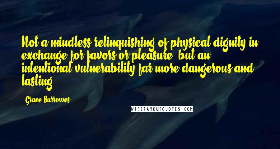 Grace Burrowes Quotes: Not a mindless relinquishing of physical dignity in exchange for favors or pleasure, but an intentional vulnerability far more dangerous and lasting.