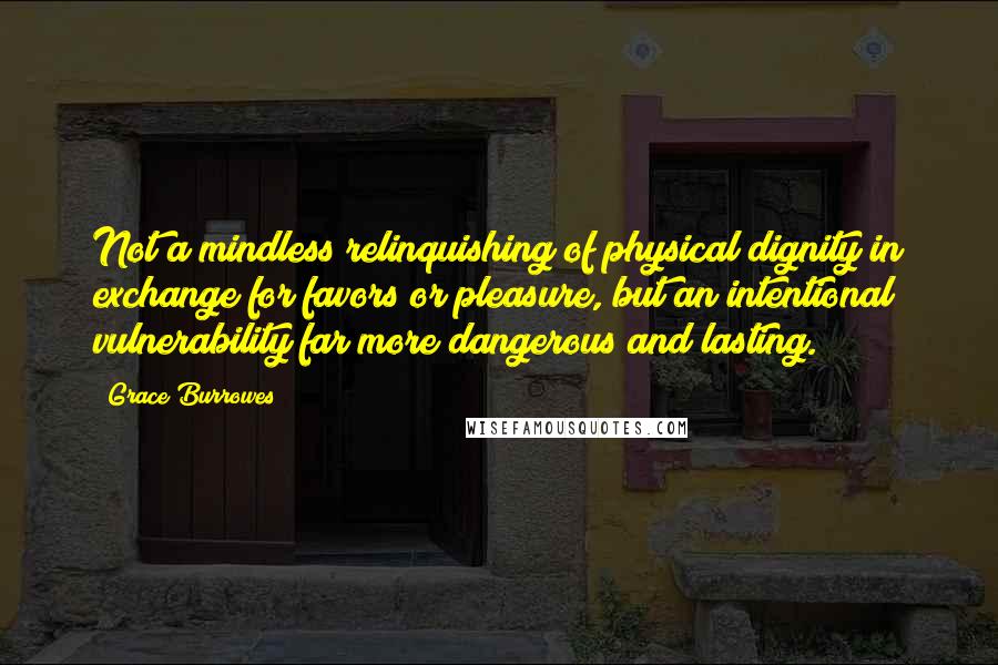 Grace Burrowes Quotes: Not a mindless relinquishing of physical dignity in exchange for favors or pleasure, but an intentional vulnerability far more dangerous and lasting.