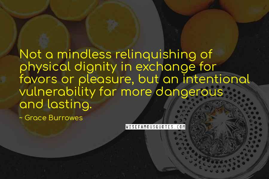 Grace Burrowes Quotes: Not a mindless relinquishing of physical dignity in exchange for favors or pleasure, but an intentional vulnerability far more dangerous and lasting.