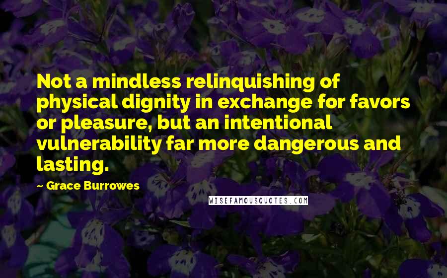 Grace Burrowes Quotes: Not a mindless relinquishing of physical dignity in exchange for favors or pleasure, but an intentional vulnerability far more dangerous and lasting.