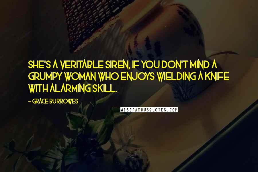 Grace Burrowes Quotes: She's a veritable siren, if you don't mind a grumpy woman who enjoys wielding a knife with alarming skill.