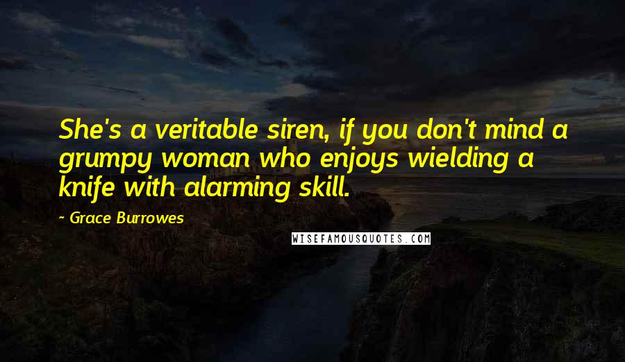 Grace Burrowes Quotes: She's a veritable siren, if you don't mind a grumpy woman who enjoys wielding a knife with alarming skill.