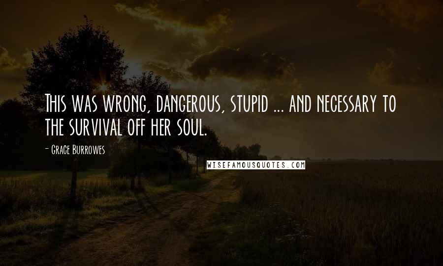 Grace Burrowes Quotes: This was wrong, dangerous, stupid ... and necessary to the survival off her soul.