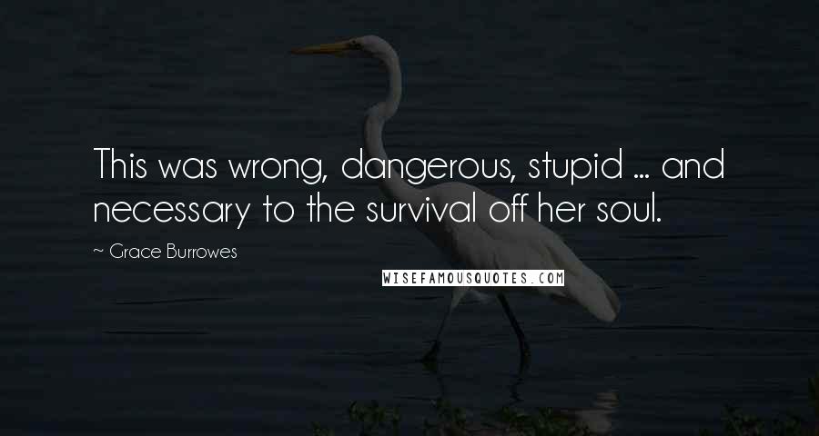 Grace Burrowes Quotes: This was wrong, dangerous, stupid ... and necessary to the survival off her soul.