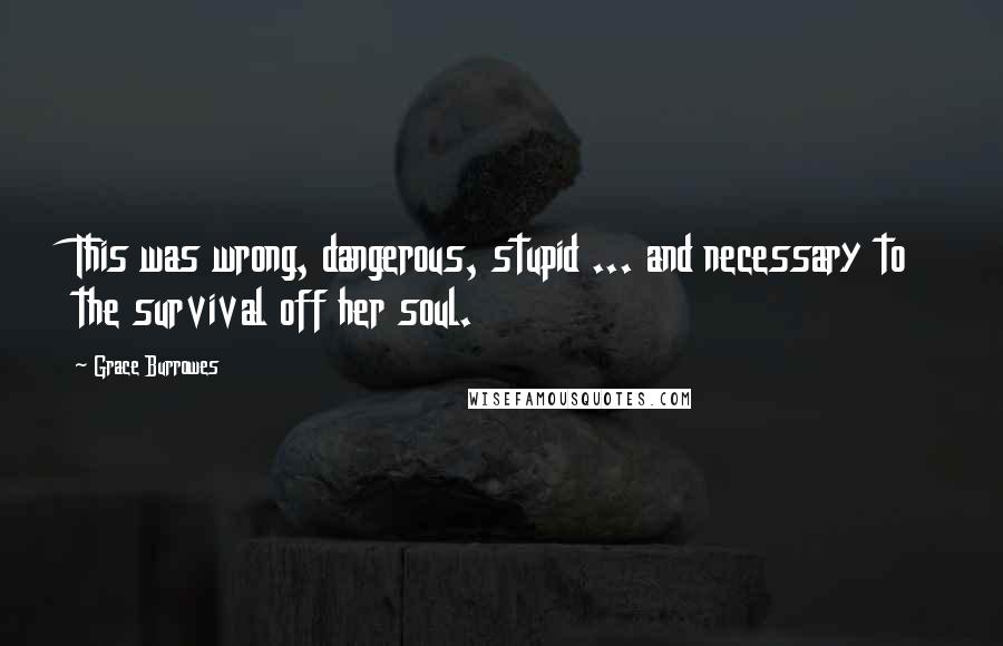 Grace Burrowes Quotes: This was wrong, dangerous, stupid ... and necessary to the survival off her soul.