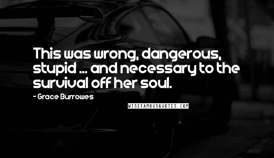 Grace Burrowes Quotes: This was wrong, dangerous, stupid ... and necessary to the survival off her soul.