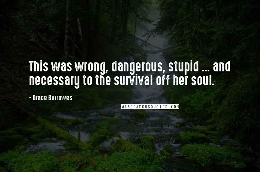 Grace Burrowes Quotes: This was wrong, dangerous, stupid ... and necessary to the survival off her soul.