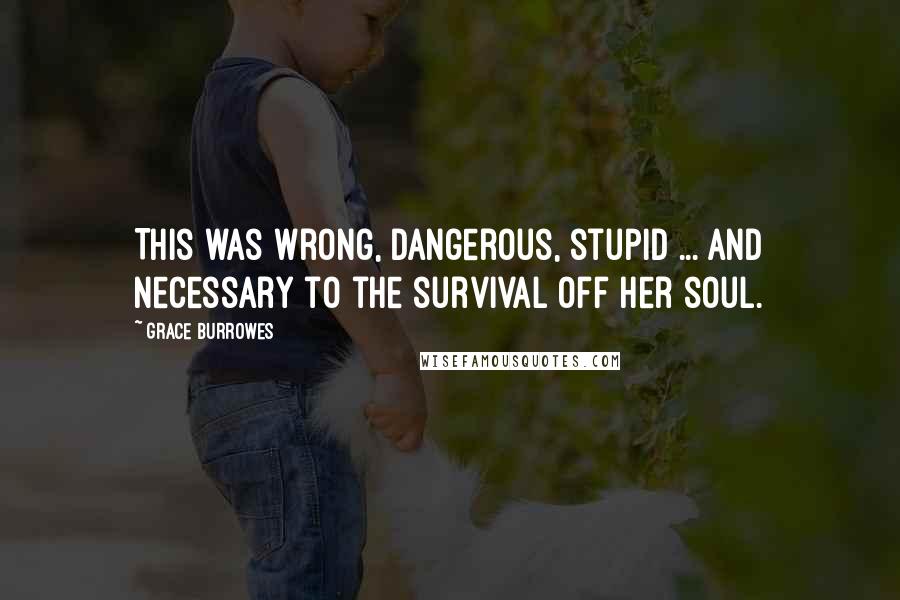 Grace Burrowes Quotes: This was wrong, dangerous, stupid ... and necessary to the survival off her soul.