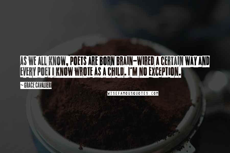 Grace Cavalieri Quotes: As we all know, poets are born brain-wired a certain way and every poet I know wrote as a child. I'm no exception.