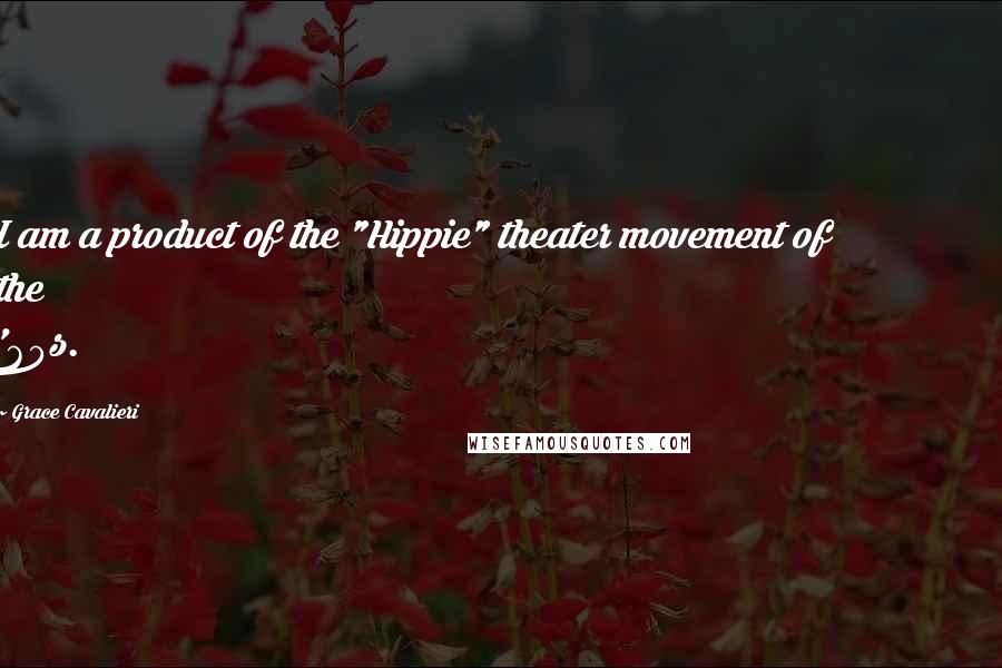 Grace Cavalieri Quotes: I am a product of the "Hippie" theater movement of the '60s.