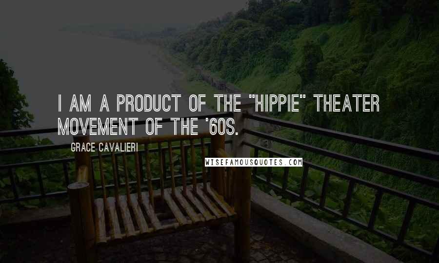Grace Cavalieri Quotes: I am a product of the "Hippie" theater movement of the '60s.