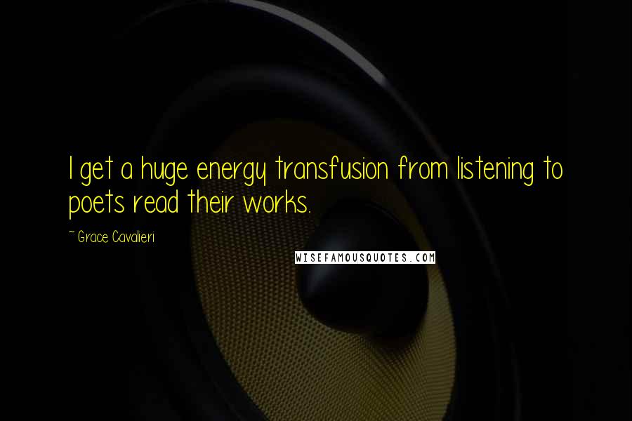 Grace Cavalieri Quotes: I get a huge energy transfusion from listening to poets read their works.