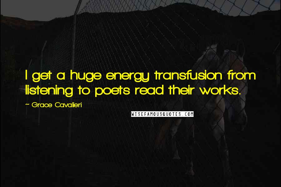 Grace Cavalieri Quotes: I get a huge energy transfusion from listening to poets read their works.