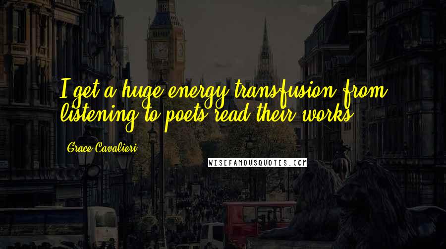 Grace Cavalieri Quotes: I get a huge energy transfusion from listening to poets read their works.