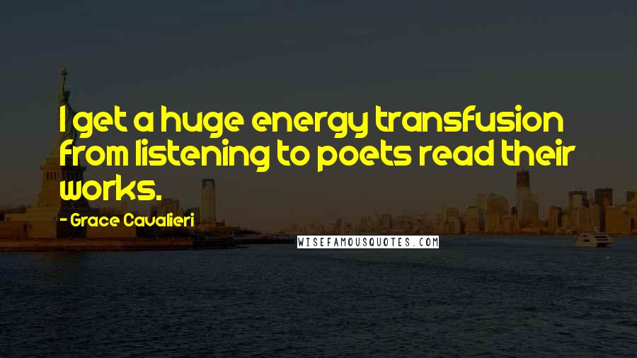 Grace Cavalieri Quotes: I get a huge energy transfusion from listening to poets read their works.